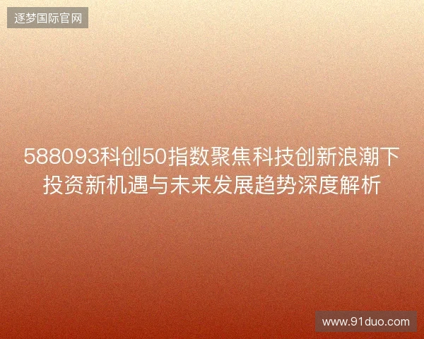 588093科创50指数聚焦科技创新浪潮下投资新机遇与未来发展趋势深度解析