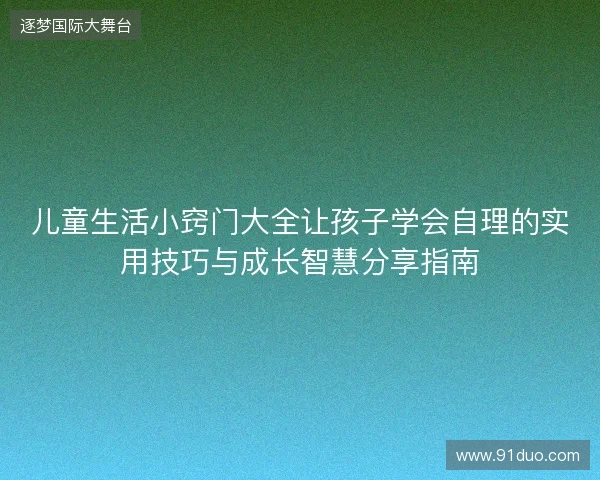 儿童生活小窍门大全让孩子学会自理的实用技巧与成长智慧分享指南 儿童生活小窍门大全让孩子学会自理的实用技巧与成长智慧分享指南