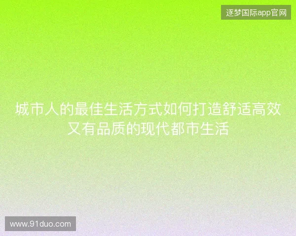 城市人的最佳生活方式如何打造舒适高效又有品质的现代都市生活