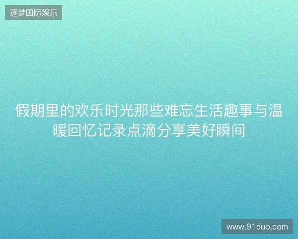 假期里的欢乐时光那些难忘生活趣事与温暖回忆记录点滴分享美好瞬间